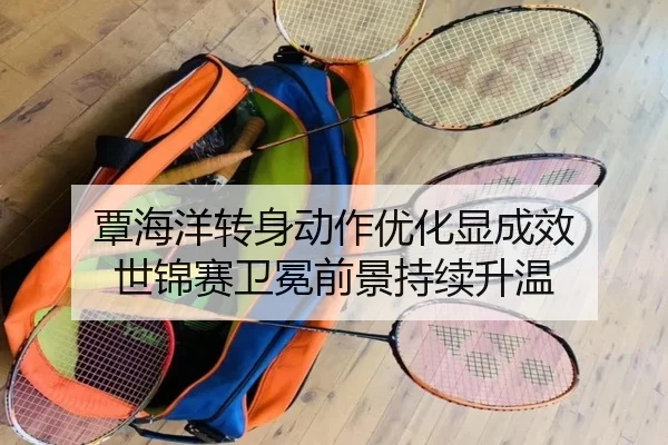 覃海洋转身动作优化显成效 世锦赛卫冕前景持续升温