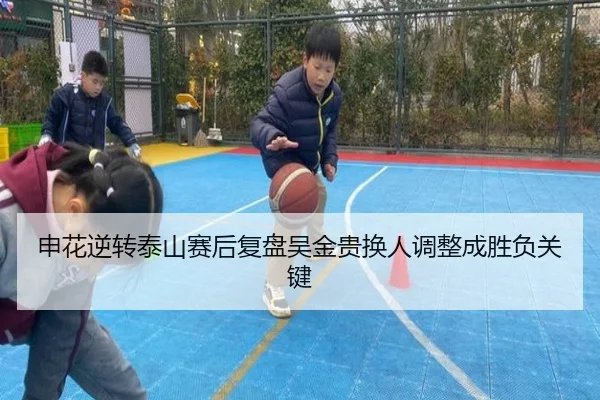 申花逆转泰山赛后复盘吴金贵换人调整成胜负关键