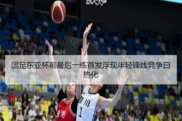 国足东亚杯前最后一练首发浮现年轻锋线竞争白热化