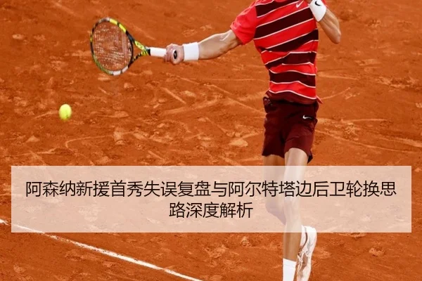 阿森纳新援首秀失误复盘与阿尔特塔边后卫轮换思路深度解析