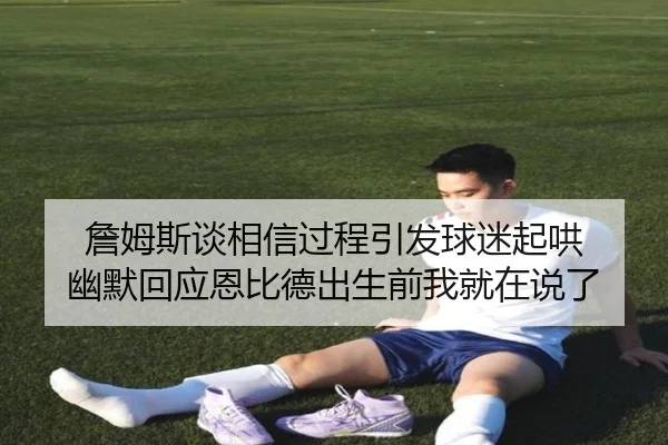 詹姆斯谈相信过程引发球迷起哄 幽默回应恩比德出生前我就在说了