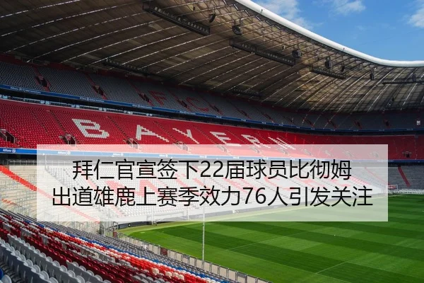 拜仁官宣签下22届球员比彻姆 出道雄鹿上赛季效力76人引发关注